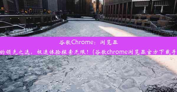 谷歌Chrome：浏览器界的领先之选，极速体验探索无限！(谷歌chrome浏览器官方下载手机)