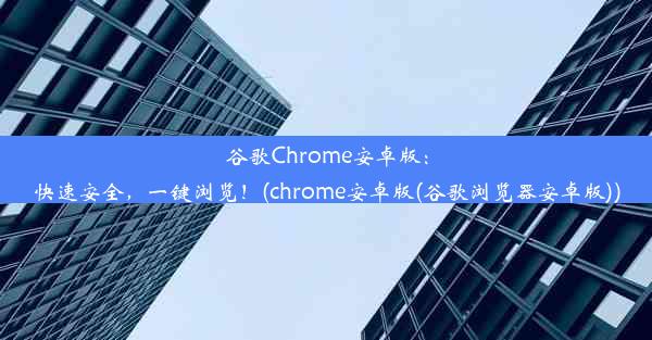 谷歌Chrome安卓版：快速安全，一键浏览！(chrome安卓版(谷歌浏览器安卓版))