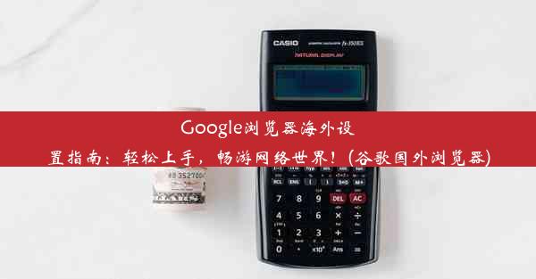 Google浏览器海外设置指南：轻松上手，畅游网络世界！(谷歌国外浏览器)