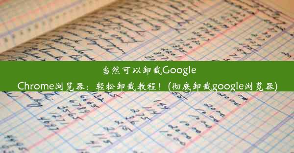 当然可以卸载GoogleChrome浏览器：轻松卸载教程！(彻底卸载google浏览器)