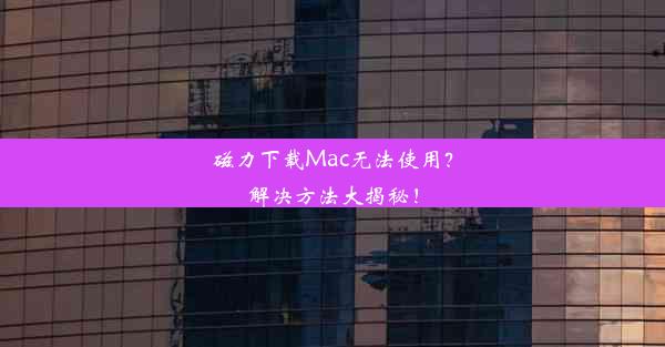 磁力下载Mac无法使用？解决方法大揭秘！