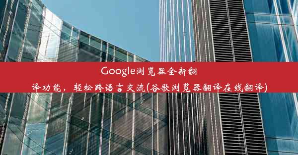 Google浏览器全新翻译功能，轻松跨语言交流(谷歌浏览器翻译在线翻译)