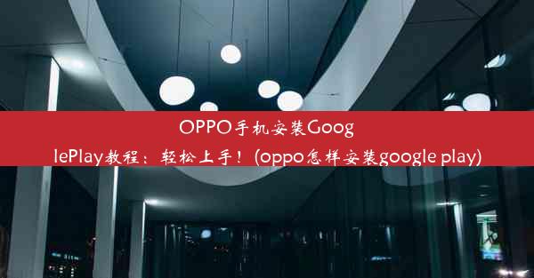 OPPO手机安装GooglePlay教程：轻松上手！(oppo怎样安装google play)