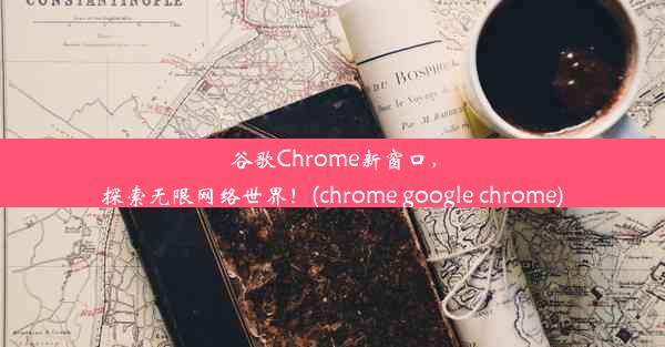 谷歌Chrome新窗口，探索无限网络世界！(chrome google chrome)