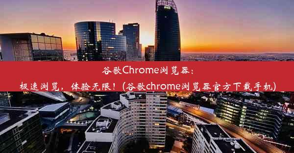 谷歌Chrome浏览器：极速浏览，体验无限！(谷歌chrome浏览器官方下载手机)