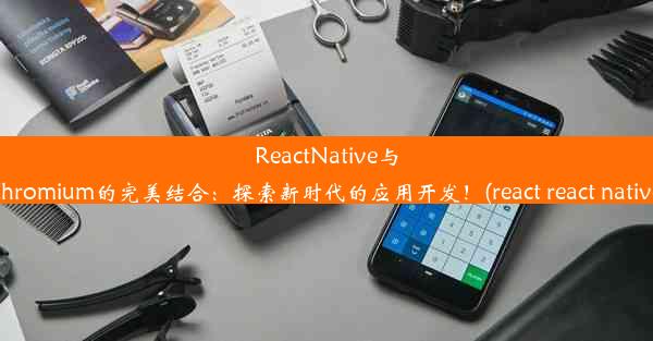 ReactNative与Chromium的完美结合：探索新时代的应用开发！(react react native)