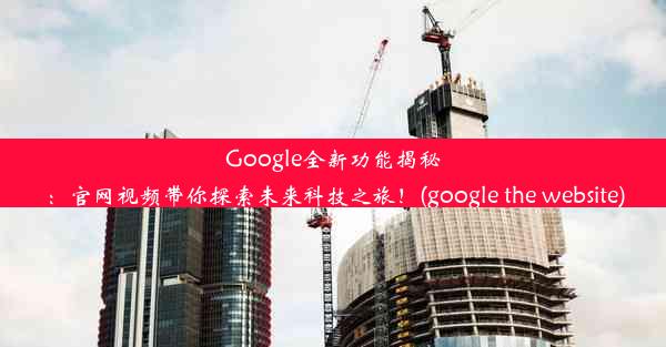 Google全新功能揭秘：官网视频带你探索未来科技之旅！(google the website)