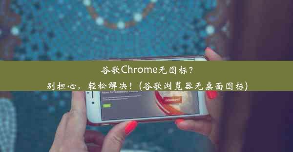 谷歌Chrome无图标？别担心，轻松解决！(谷歌浏览器无桌面图标)