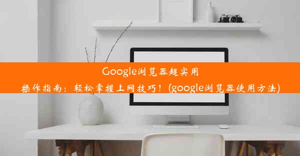 Google浏览器超实用操作指南：轻松掌握上网技巧！(google浏览器使用方法)