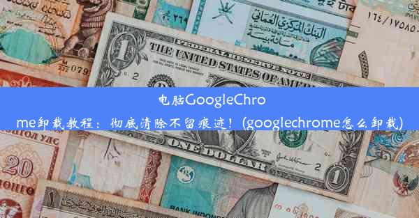 电脑GoogleChrome卸载教程：彻底清除不留痕迹！(googlechrome怎么卸载)