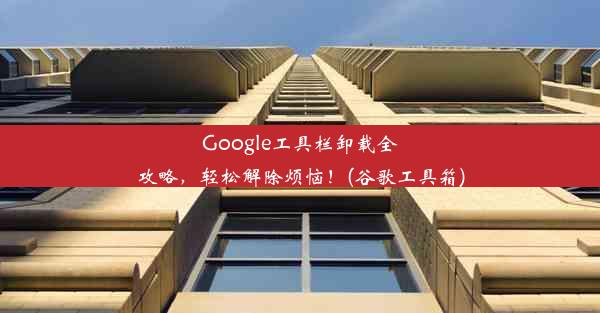 Google工具栏卸载全攻略，轻松解除烦恼！(谷歌工具箱)