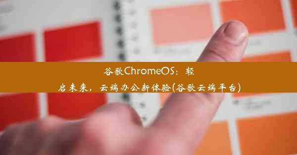 谷歌ChromeOS：轻启未来，云端办公新体验(谷歌云端平台)