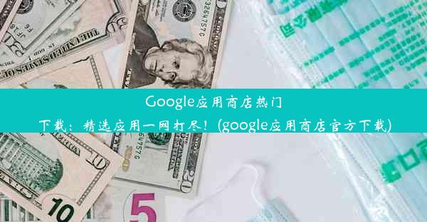 Google应用商店热门下载：精选应用一网打尽！(google应用商店官方下载)