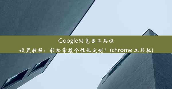 Google浏览器工具栏设置教程：轻松掌握个性化定制！(chrome 工具栏)