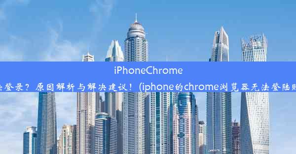 iPhoneChrome无法登录？原因解析与解决建议！(iphone的chrome浏览器无法登陆账号)