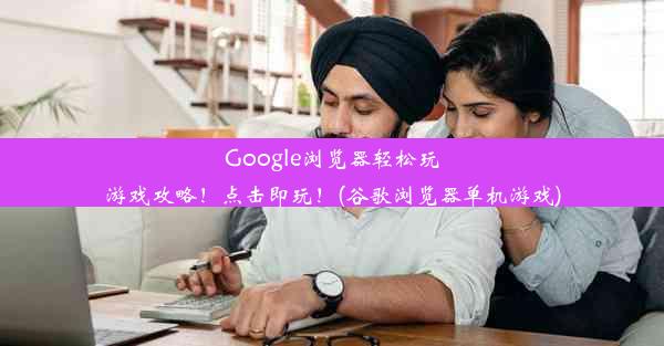 Google浏览器轻松玩游戏攻略！点击即玩！(谷歌浏览器单机游戏)