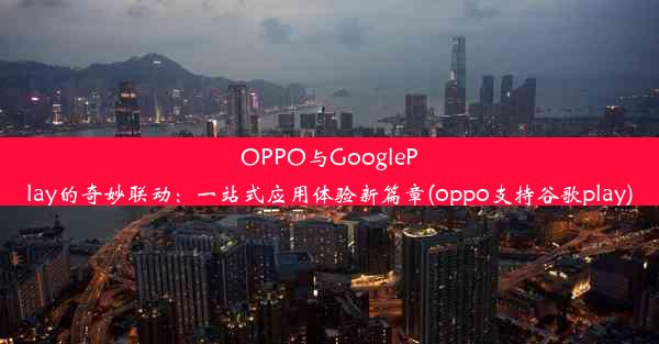 OPPO与GooglePlay的奇妙联动：一站式应用体验新篇章(oppo支持谷歌play)