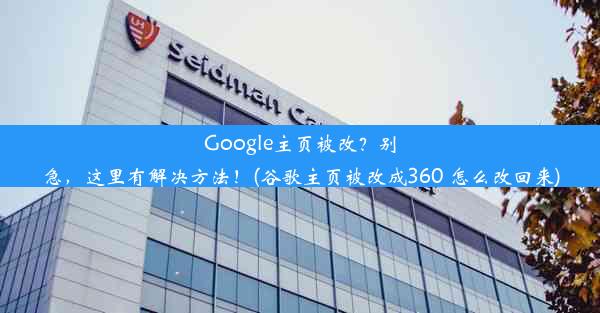 Google主页被改？别急，这里有解决方法！(谷歌主页被改成360 怎么改回来)