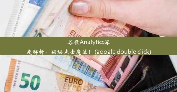 谷歌Analytics深度解析：揭秘点击魔法！(google double click)