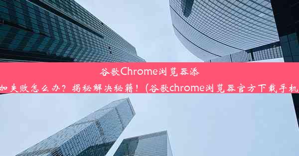 谷歌Chrome浏览器添加失败怎么办？揭秘解决秘籍！(谷歌chrome浏览器官方下载手机)