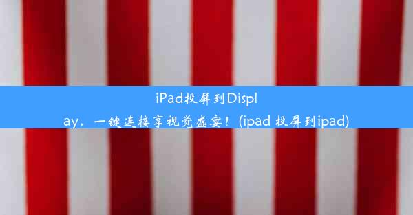 iPad投屏到Display，一键连接享视觉盛宴！(ipad 投屏到ipad)