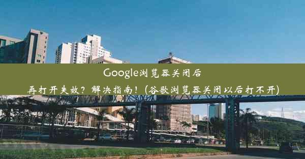 Google浏览器关闭后再打开失效？解决指南！(谷歌浏览器关闭以后打不开)