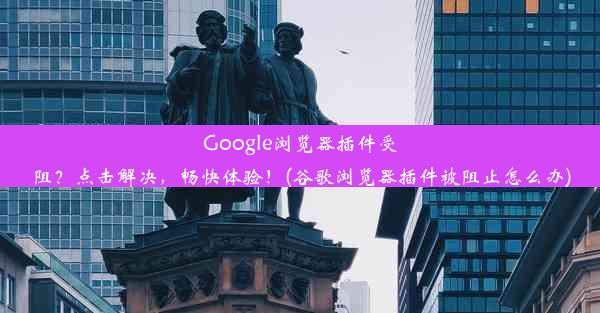 Google浏览器插件受阻？点击解决，畅快体验！(谷歌浏览器插件被阻止怎么办)