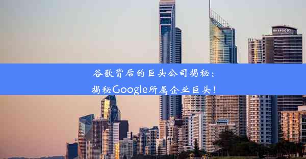 谷歌背后的巨头公司揭秘：揭秘Google所属企业巨头！