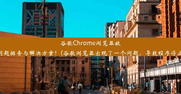 谷歌Chrome浏览器故障解析：问题排查与解决方案！(谷歌浏览器出现了一个问题，导致程序停止正常工作)