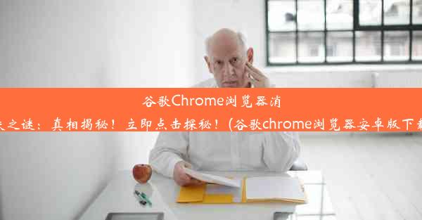 谷歌Chrome浏览器消失之谜：真相揭秘！立即点击探秘！(谷歌chrome浏览器安卓版下载)