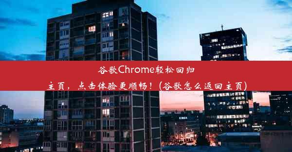 谷歌Chrome轻松回归主页，点击体验更顺畅！(谷歌怎么返回主页)