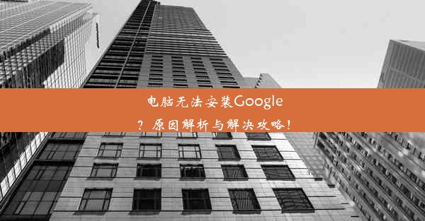 电脑无法安装Google？原因解析与解决攻略！