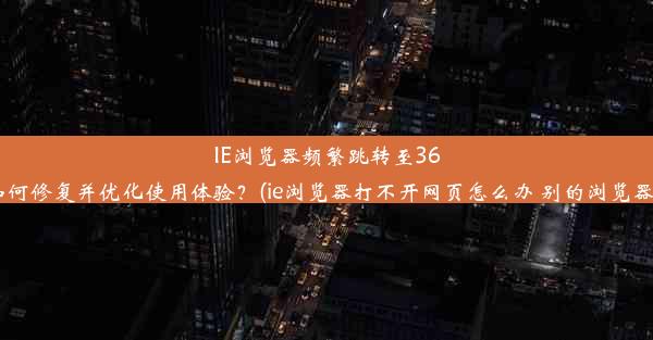 IE浏览器频繁跳转至360导航，如何修复并优化使用体验？(ie浏览器打不开网页怎么办 别的浏览器可以打开)