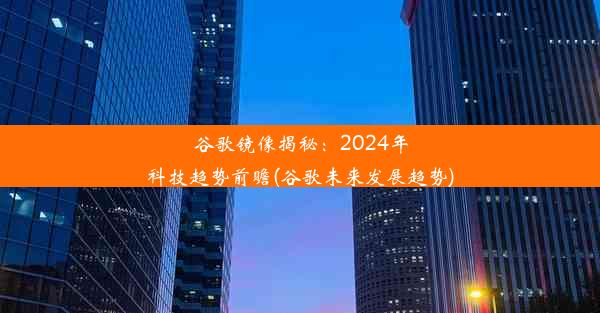 谷歌镜像揭秘：2024年科技趋势前瞻(谷歌未来发展趋势)