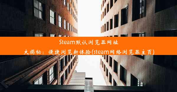 Steam默认浏览器网址大揭秘：便捷浏览新体验(steam网络浏览器主页)