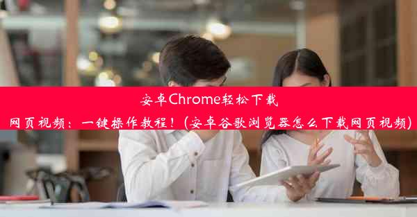 安卓Chrome轻松下载网页视频：一键操作教程！(安卓谷歌浏览器怎么下载网页视频)