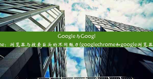 Google与GoogleChrome：浏览器与搜索巨头的不同魅力(googlechrome和google浏览器一样吗)