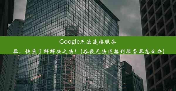 Google无法连接服务器，快来了解解决之法！(谷歌无法连接到服务器怎么办)