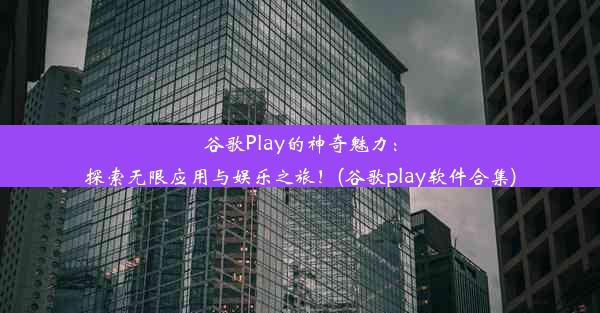 谷歌Play的神奇魅力：探索无限应用与娱乐之旅！(谷歌play软件合集)