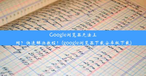 Google浏览器无法上网？快速解决教程！(google浏览器下载安卓版下载)