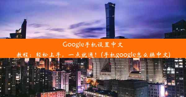 Google手机设置中文教程：轻松上手，一点就通！(手机google怎么换中文)