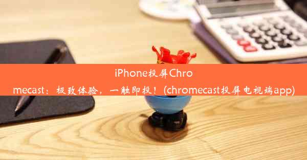 iPhone投屏Chromecast：极致体验，一触即投！(chromecast投屏电视端app)