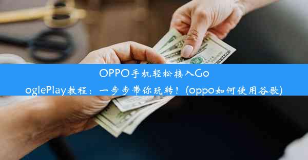 OPPO手机轻松接入GooglePlay教程：一步步带你玩转！(oppo如何使用谷歌)