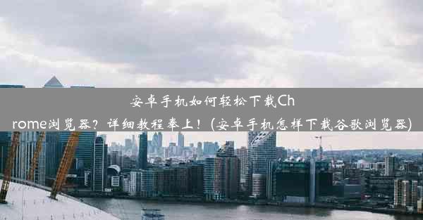 安卓手机如何轻松下载Chrome浏览器？详细教程奉上！(安卓手机怎样下载谷歌浏览器)