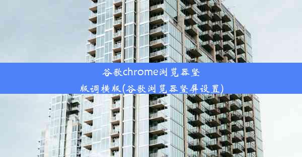 谷歌chrome浏览器竖版调横版(谷歌浏览器竖屏设置)