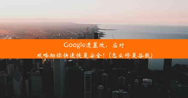 Google遭篡改，应对攻略助你快速恢复安全！(怎么修复谷歌)