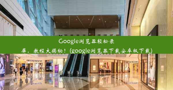 Google浏览器轻松录屏，教程大揭秘！(google浏览器下载安卓版下载)