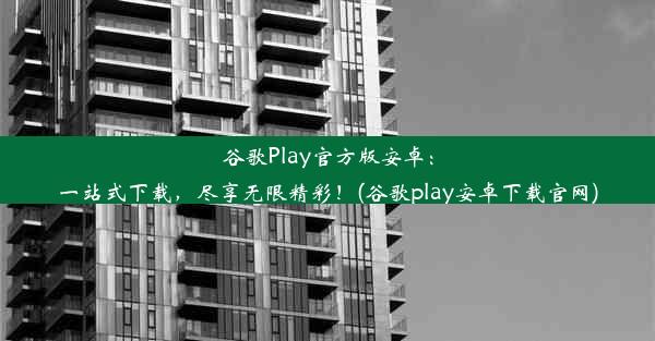 谷歌Play官方版安卓：一站式下载，尽享无限精彩！(谷歌play安卓下载官网)