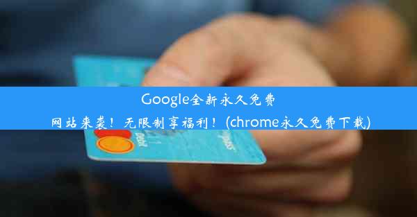 Google全新永久免费网站来袭！无限制享福利！(chrome永久免费下载)