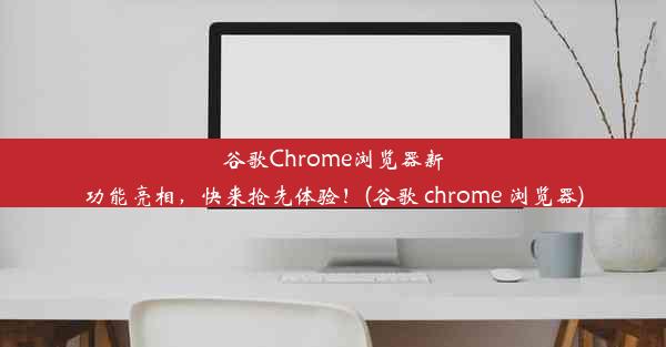 谷歌Chrome浏览器新功能亮相，快来抢先体验！(谷歌 chrome 浏览器)